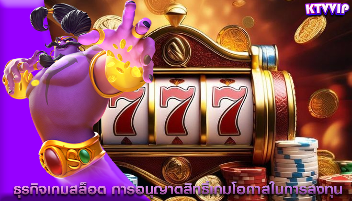 ธุรกิจเกมสล็อต การอนุญาตสิทธิ์เกมโอกาสในการลงทุน