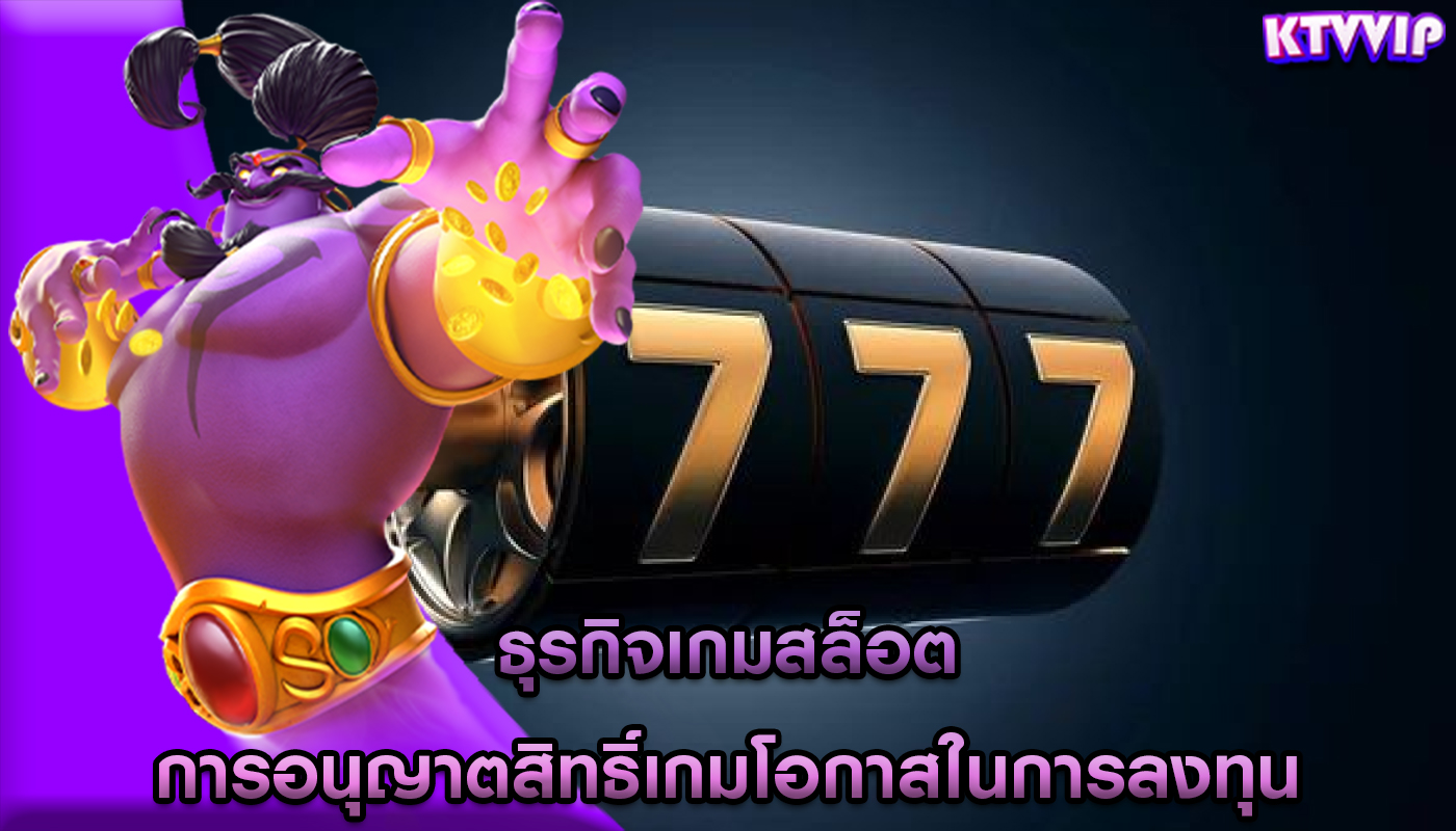 ธุรกิจเกมสล็อต การอนุญาตสิทธิ์เกมโอกาสในการลงทุน